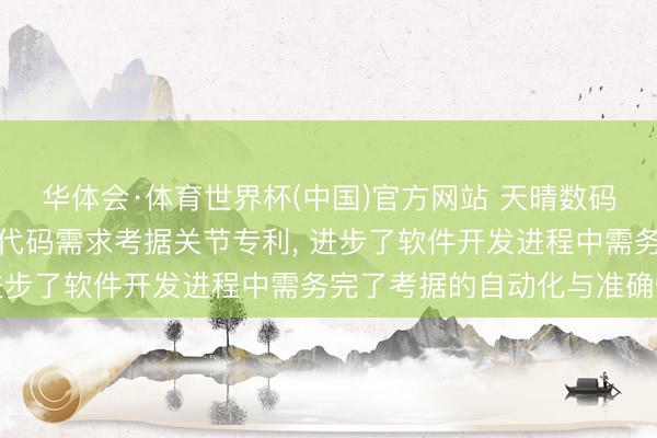 华体会·体育世界杯(中国)官方网站 天晴数码恳求基于大谈话模子的代码需求考据关节专利， 进步了软件开发进程中需务完了考据的自动化与准确性