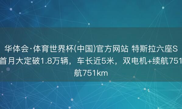 华体会·体育世界杯(中国)官方网站 特斯拉六座SUV首月大定破1.8万辆,车长近5米,双电机+续航751km