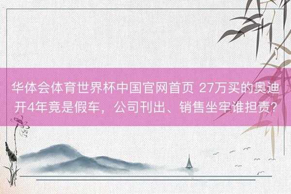 华体会体育世界杯中国官网首页 27万买的奥迪开4年竟是假车，公司刊出、销售坐牢谁担责？