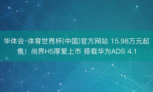华体会·体育世界杯(中国)官方网站 15.98万元起售!尚界H5厚爱上市 搭载华为ADS 4.1