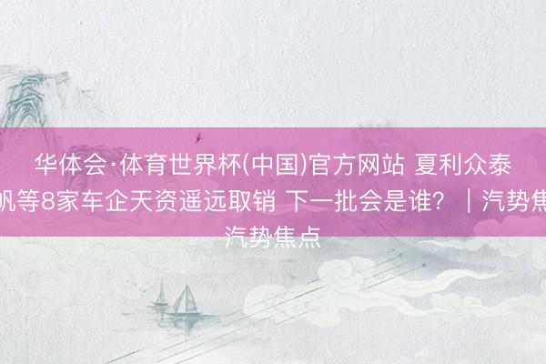 华体会·体育世界杯(中国)官方网站 夏利众泰力帆等8家车企天资遥远取销 下一批会是谁?|汽势焦点