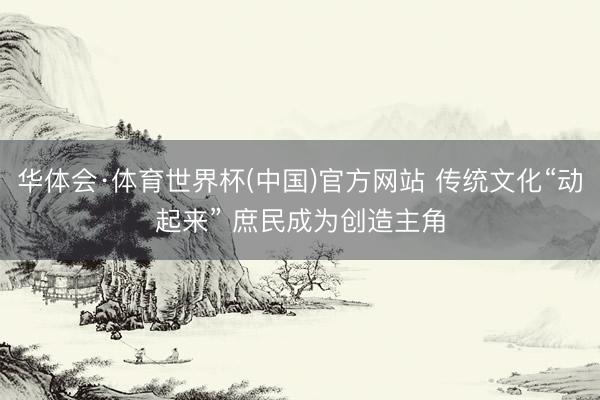 华体会·体育世界杯(中国)官方网站 传统文化“动起来” 庶民成为创造主角