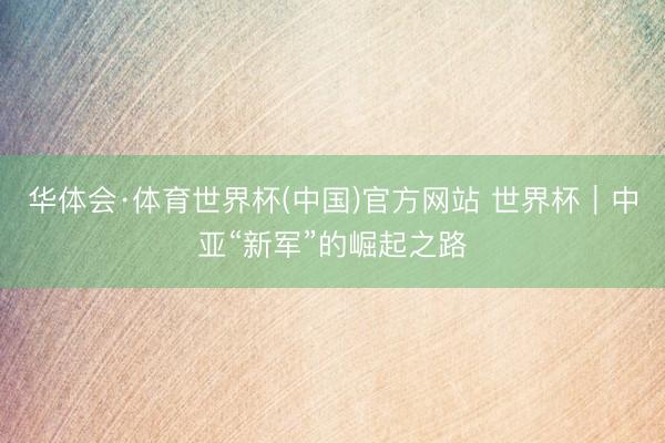 华体会·体育世界杯(中国)官方网站 世界杯｜中亚“新军”的崛起之路