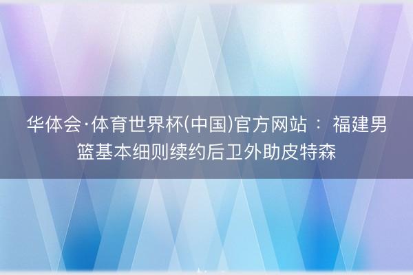 华体会·体育世界杯(中国)官方网站 ：福建男篮基本细则续约后卫外助皮特森