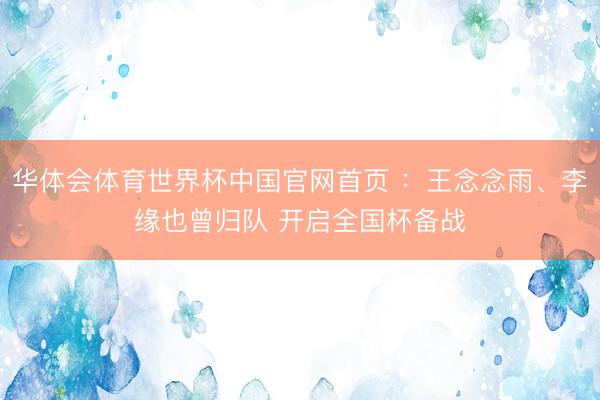 华体会体育世界杯中国官网首页 :王念念雨、李缘也曾归队 开启全国杯备战