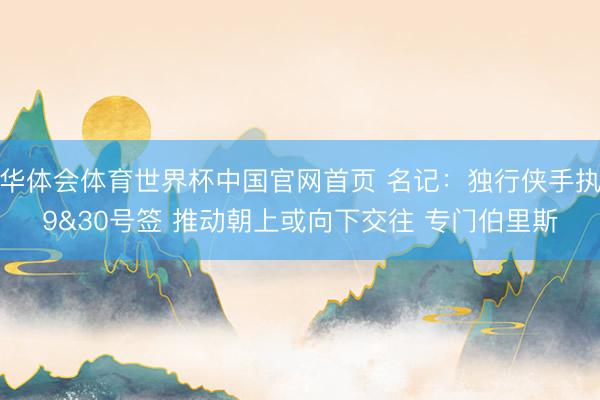 华体会体育世界杯中国官网首页 名记:独行侠手执9&30号签 推动朝上或向下交往 专门伯里斯
