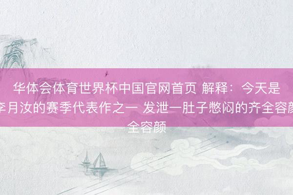 华体会体育世界杯中国官网首页 解释:今天是李月汝的赛季代表作之一 发泄一肚子憋闷的齐全容颜