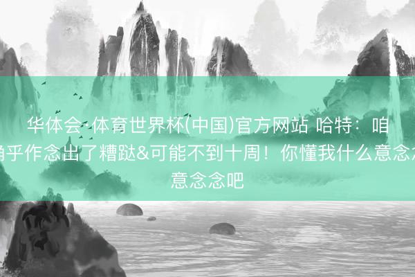 华体会·体育世界杯(中国)官方网站 哈特:咱们确乎作念出了糟跶&可能不到十周!你懂我什么意念念吧