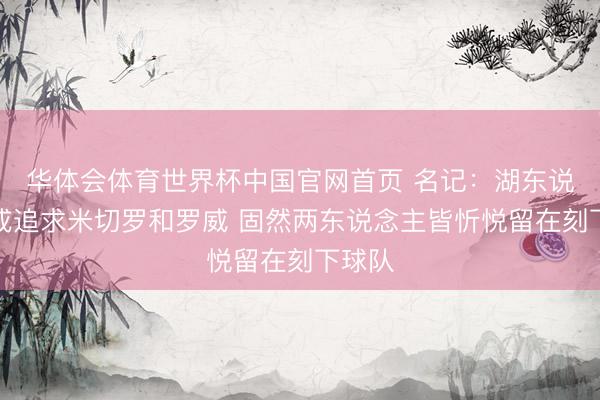 华体会体育世界杯中国官网首页 名记:湖东说念主或追求米切罗和罗威 固然两东说念主皆忻悦留在刻下球队