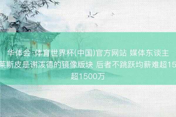 华体会·体育世界杯(中国)官方网站 媒体东谈主：吉莱斯皮是谢泼德的镜像版块 后者不跳跃均薪难超1500万